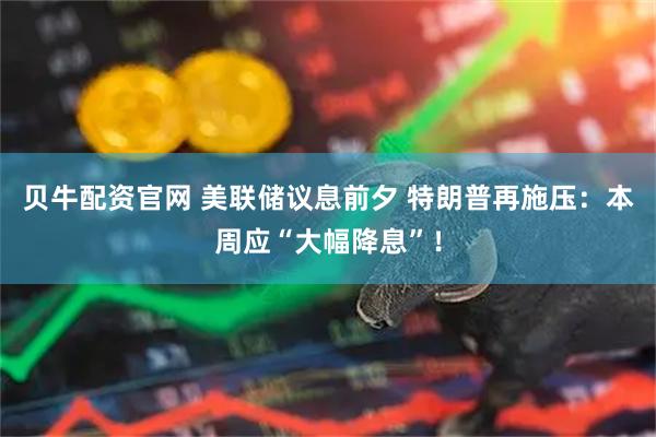 贝牛配资官网 美联储议息前夕 特朗普再施压：本周应“大幅降息”！