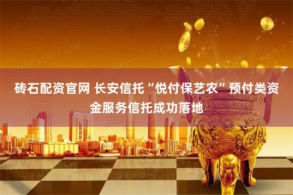 砖石配资官网 长安信托“悦付保艺农”预付类资金服务信托成功落地