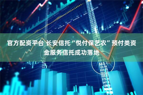 官方配资平台 长安信托“悦付保艺农”预付类资金服务信托成功落地