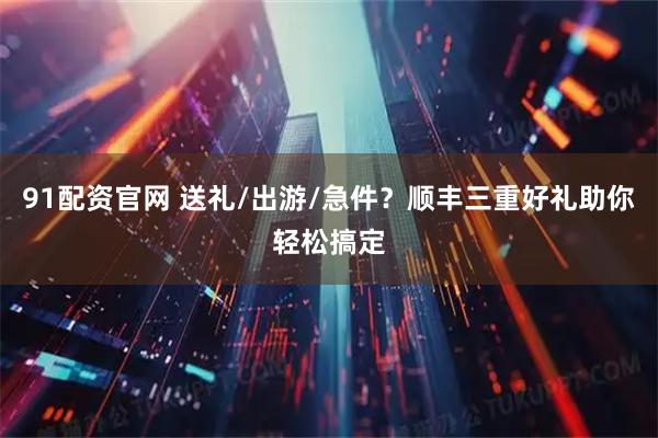 91配资官网 送礼/出游/急件？顺丰三重好礼助你轻松搞定