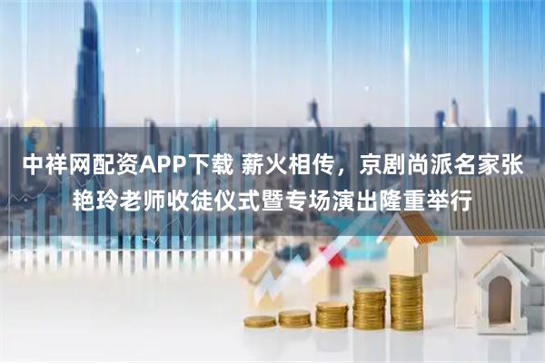 中祥网配资APP下载 薪火相传，京剧尚派名家张艳玲老师收徒仪式暨专场演出隆重举行