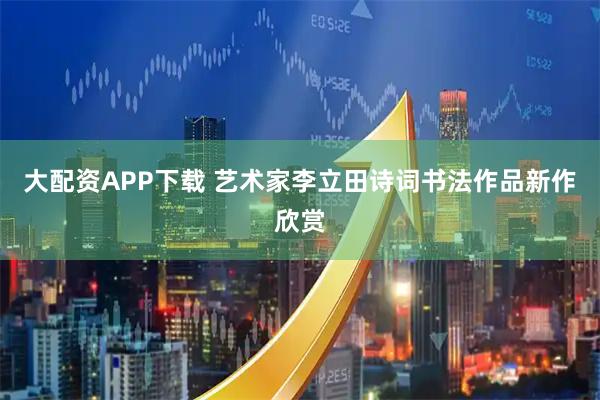 大配资APP下载 艺术家李立田诗词书法作品新作欣赏