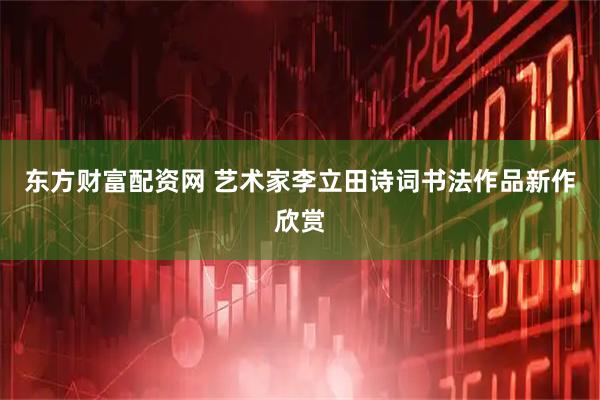 东方财富配资网 艺术家李立田诗词书法作品新作欣赏