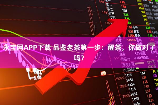 永宝网APP下载 品鉴老茶第一步：醒茶，你做对了吗？