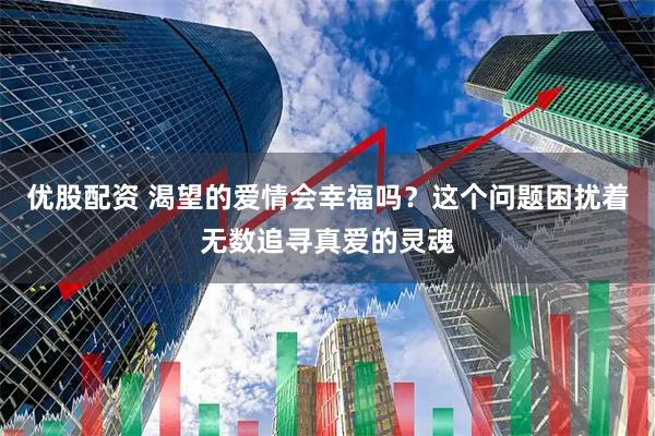 优股配资 渴望的爱情会幸福吗？这个问题困扰着无数追寻真爱的灵魂