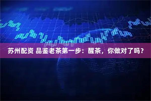 苏州配资 品鉴老茶第一步：醒茶，你做对了吗？