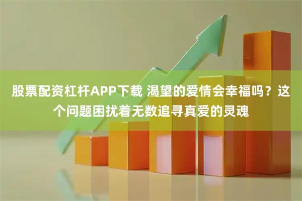 股票配资杠杆APP下载 渴望的爱情会幸福吗？这个问题困扰着无数追寻真爱的灵魂