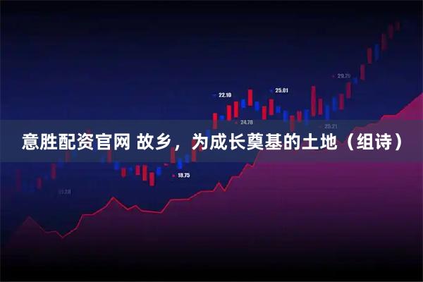 意胜配资官网 故乡，为成长奠基的土地（组诗）