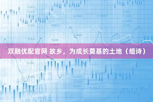 双融优配官网 故乡，为成长奠基的土地（组诗）