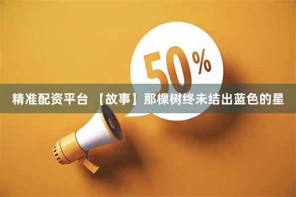 精准配资平台 【故事】那棵树终未结出蓝色的星