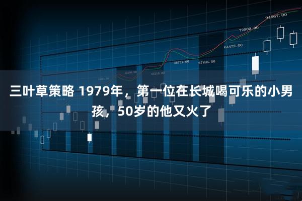 三叶草策略 1979年，第一位在长城喝可乐的小男孩，50岁的他又火了