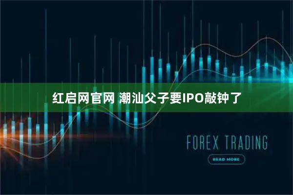红启网官网 潮汕父子要IPO敲钟了