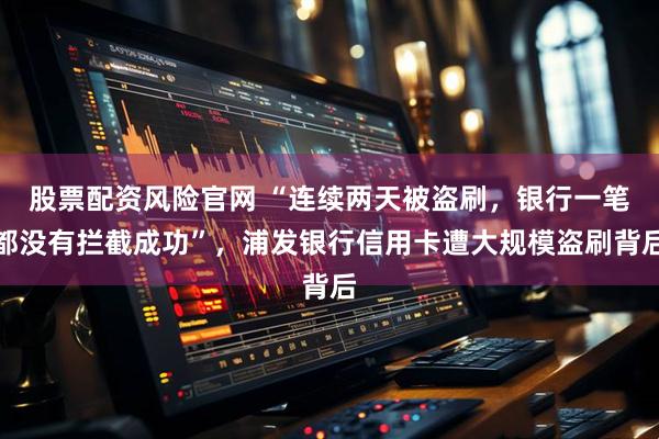股票配资风险官网 “连续两天被盗刷，银行一笔都没有拦截成功”，浦发银行信用卡遭大规模盗刷背后