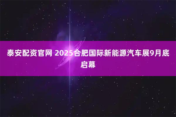 泰安配资官网 2025合肥国际新能源汽车展9月底启幕