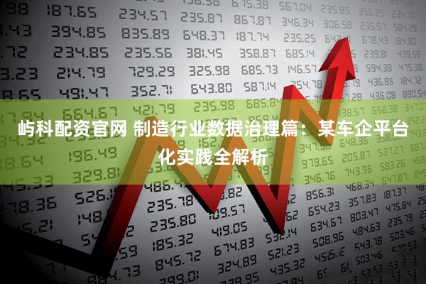 屿科配资官网 制造行业数据治理篇：某车企平台化实践全解析
