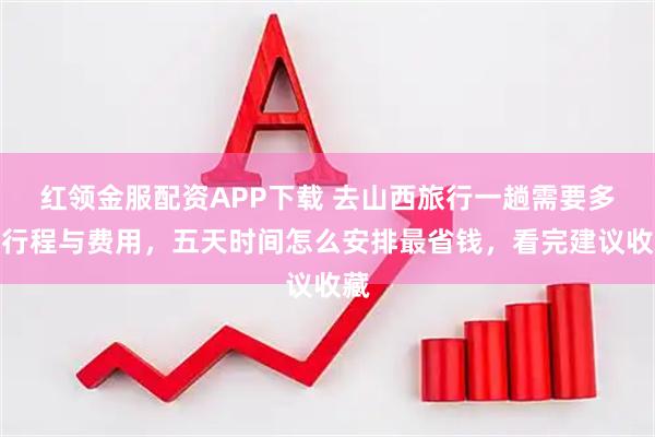 红领金服配资APP下载 去山西旅行一趟需要多少行程与费用，五天时间怎么安排最省钱，看完建议收藏