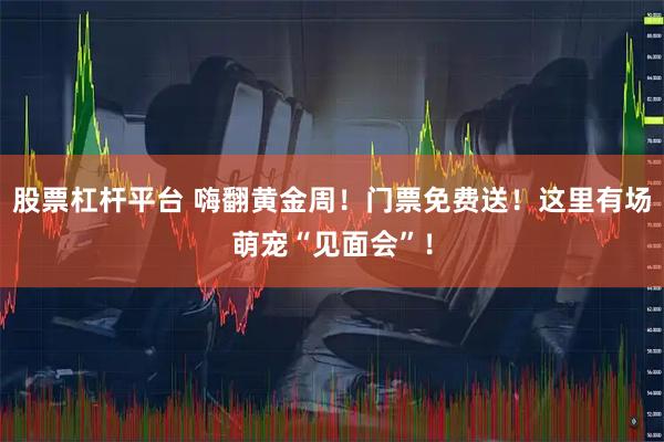股票杠杆平台 嗨翻黄金周！门票免费送！这里有场萌宠“见面会”！