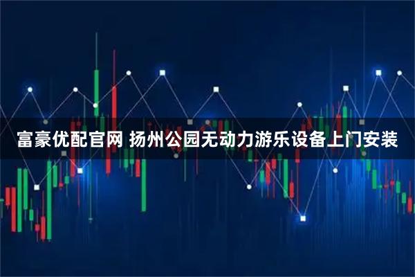 富豪优配官网 扬州公园无动力游乐设备上门安装
