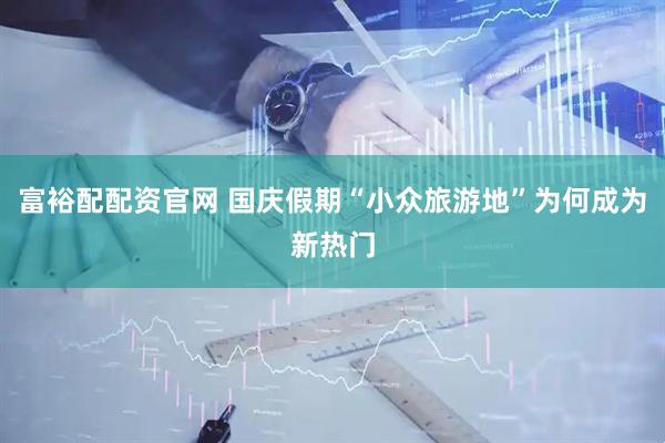 富裕配配资官网 国庆假期“小众旅游地”为何成为新热门