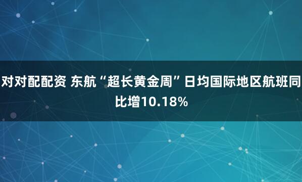 对对配配资 东航“超长黄金周”日均国际地区航班同比增10.18%