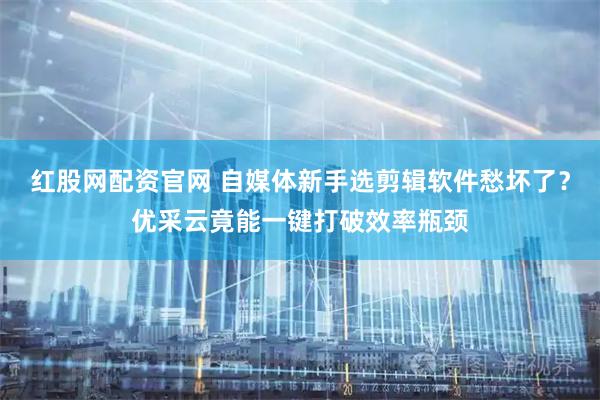 红股网配资官网 自媒体新手选剪辑软件愁坏了？优采云竟能一键打破效率瓶颈