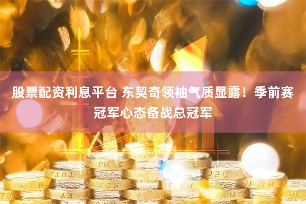 股票配资利息平台 东契奇领袖气质显露！季前赛冠军心态备战总冠军