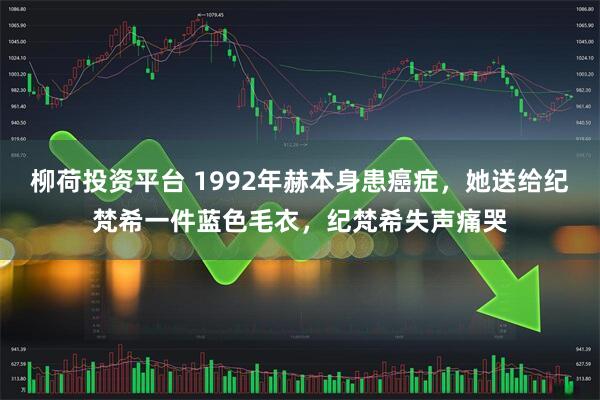 柳荷投资平台 1992年赫本身患癌症，她送给纪梵希一件蓝色毛衣，纪梵希失声痛哭