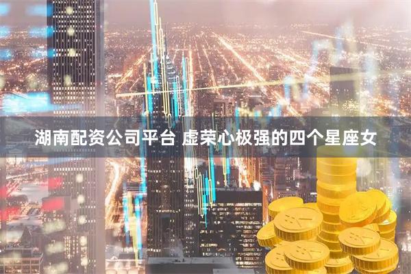 湖南配资公司平台 虚荣心极强的四个星座女