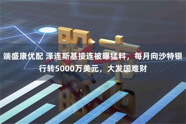 端盛康优配 泽连斯基接连被曝猛料，每月向沙特银行转5000万美元，大发国难财
