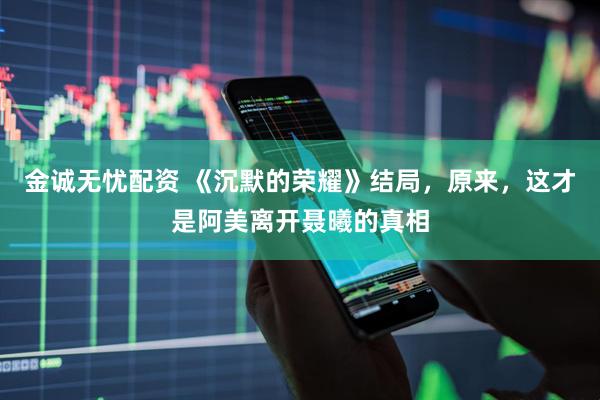 金诚无忧配资 《沉默的荣耀》结局，原来，这才是阿美离开聂曦的真相