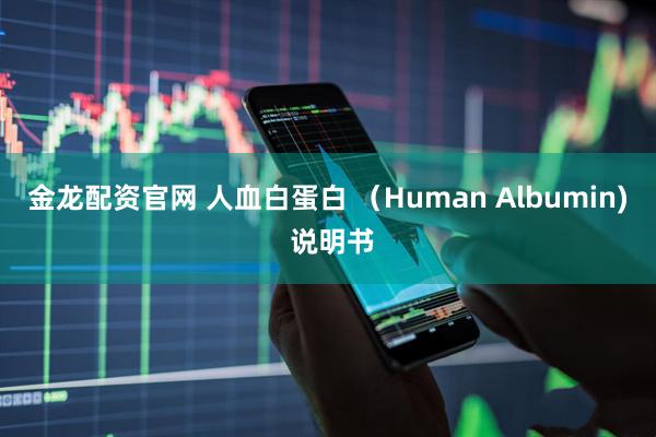 金龙配资官网 人血白蛋白 （Human Albumin) 说明书