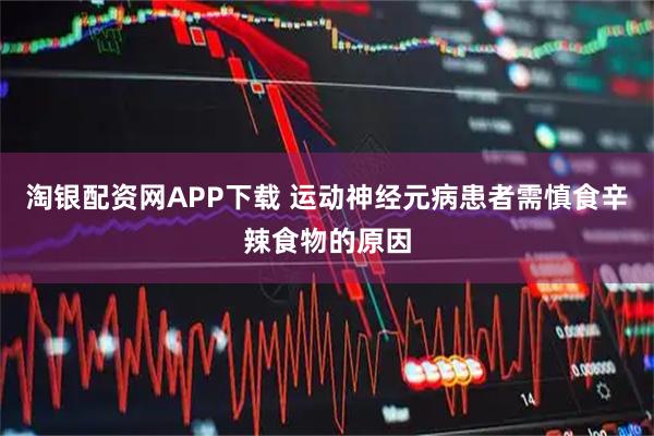 淘银配资网APP下载 运动神经元病患者需慎食辛辣食物的原因