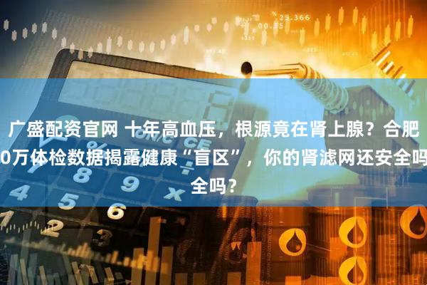 广盛配资官网 十年高血压，根源竟在肾上腺？合肥30万体检数据揭露健康“盲区”，你的肾滤网还安全吗？