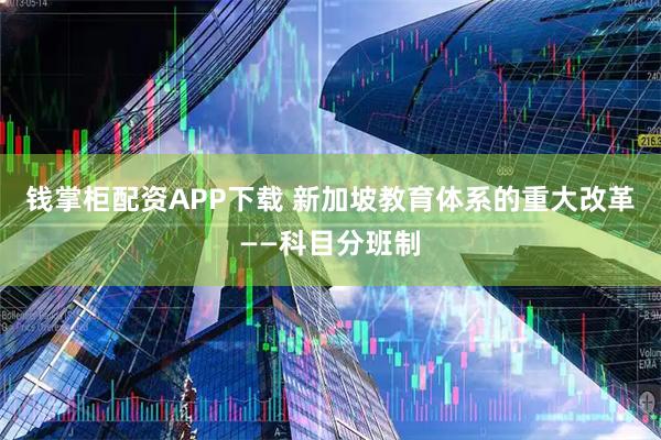 钱掌柜配资APP下载 新加坡教育体系的重大改革——科目分班制