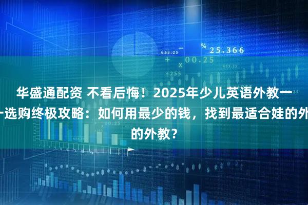 华盛通配资 不看后悔！2025年少儿英语外教一对一选购终极攻略：如何用最少的钱，找到最适合娃的外教？