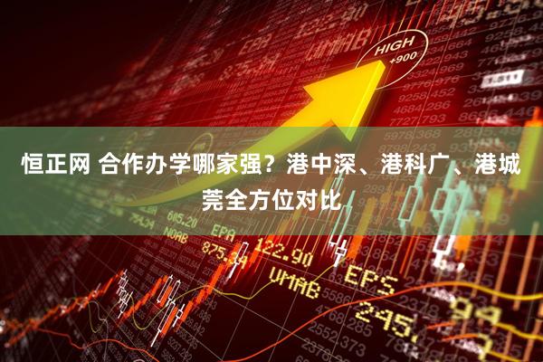 恒正网 合作办学哪家强？港中深、港科广、港城莞全方位对比