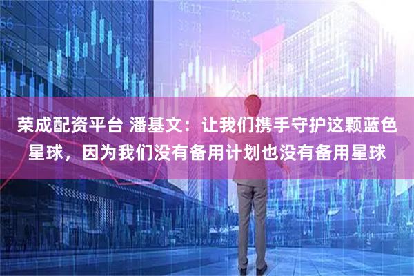 荣成配资平台 潘基文：让我们携手守护这颗蓝色星球，因为我们没有备用计划也没有备用星球
