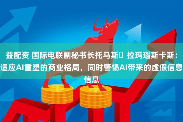 益配资 国际电联副秘书长托马斯・拉玛瑙斯卡斯：适应AI重塑的商业格局，同时警惕AI带来的虚假信息