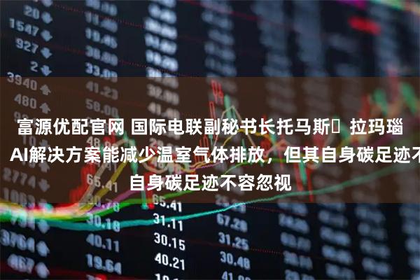 富源优配官网 国际电联副秘书长托马斯・拉玛瑙斯卡斯：AI解决方案能减少温室气体排放，但其自身碳足迹不容忽视