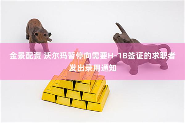 金景配资 沃尔玛暂停向需要H-1B签证的求职者发出录用通知