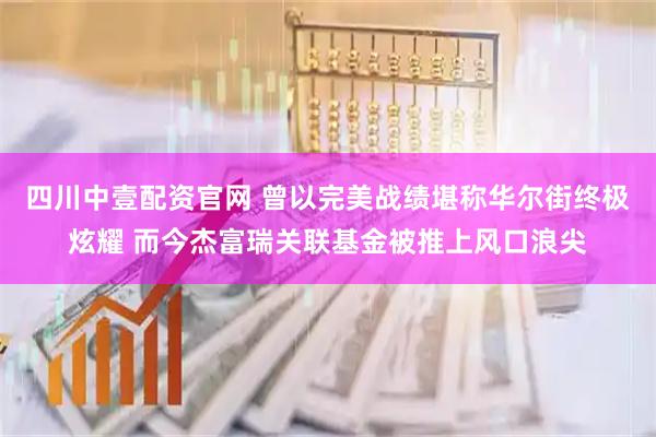四川中壹配资官网 曾以完美战绩堪称华尔街终极炫耀 而今杰富瑞关联基金被推上风口浪尖