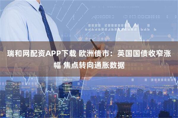 瑞和网配资APP下载 欧洲债市：英国国债收窄涨幅 焦点转向通胀数据