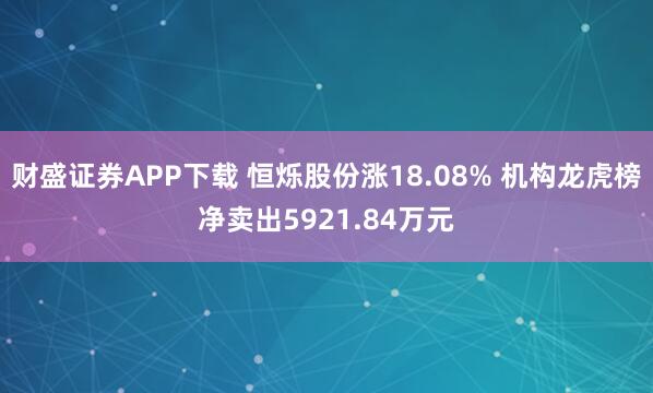 财盛证券APP下载 恒烁股份涨18.08% 机构龙虎榜净卖出5921.84万元