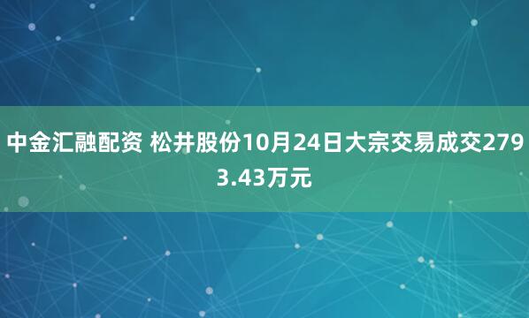 中金汇融配资 松井股份10月24日大宗交易成交2793.43万元