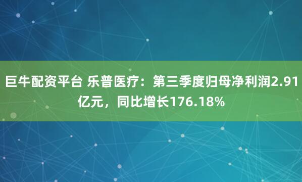 巨牛配资平台 乐普医疗：第三季度归母净利润2.91亿元，同比增长176.18%