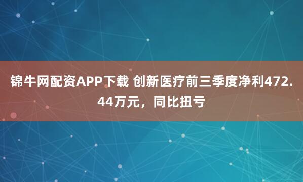 锦牛网配资APP下载 创新医疗前三季度净利472.44万元，同比扭亏
