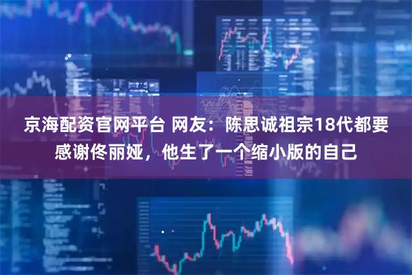 京海配资官网平台 网友：陈思诚祖宗18代都要感谢佟丽娅，他生了一个缩小版的自己