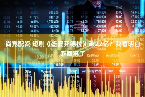 尚竞配资 短剧《盛夏芬德拉》破22亿？我看明白咋回事了