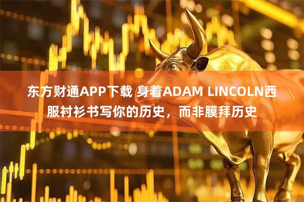 东方财通APP下载 身着ADAM LINCOLN西服衬衫书写你的历史，而非膜拜历史