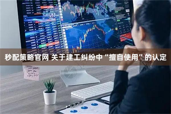 秒配策略官网 关于建工纠纷中“擅自使用”的认定